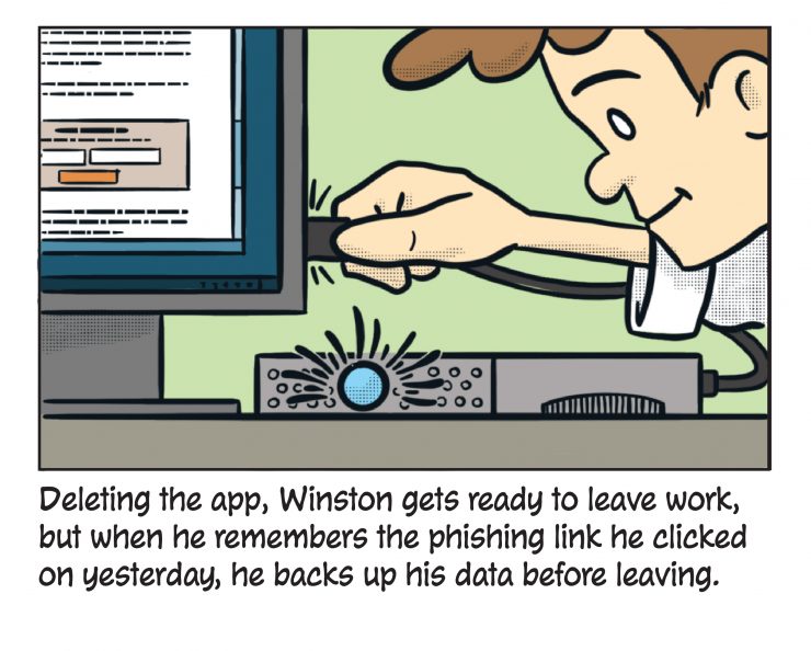 Deleting the app, Winston gets ready to leave work, but when he remembers the phishing link he clicked on yesterday, he backs up his data before leaving.